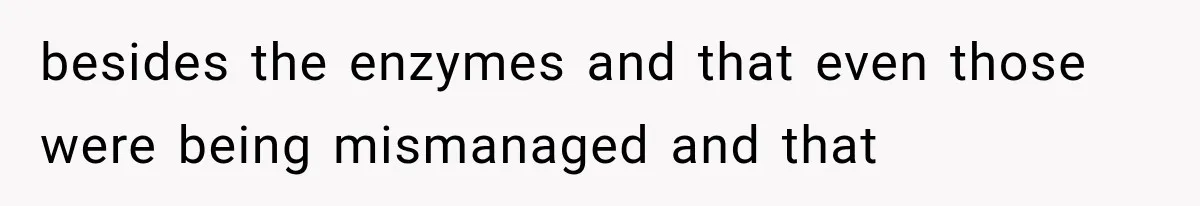 besides the enzymes and that even those were being mismanaged and that