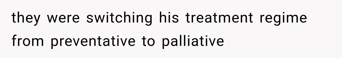 they were switching his treatment regime from preventative to palliative