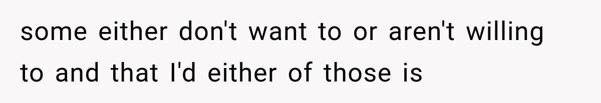 some either don't want to or aren't willing to and that I'd either of those is