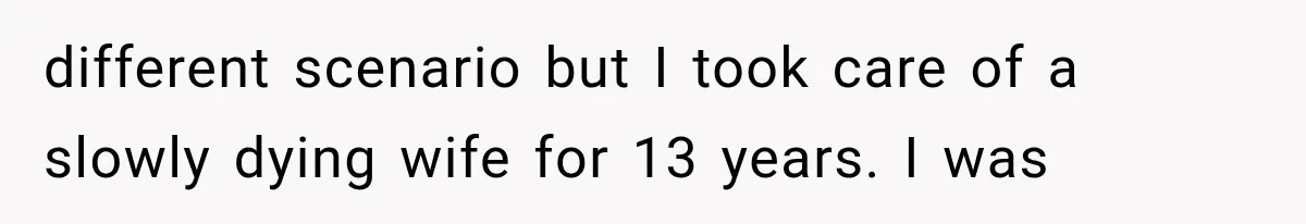 different scenario but I took care of a slowly dying wife for 13 years. I was
