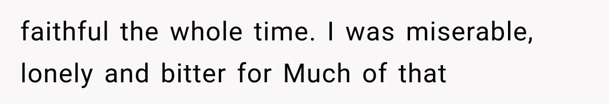 faithful the whole time. I was miserable, lonely and bitter for Much of that