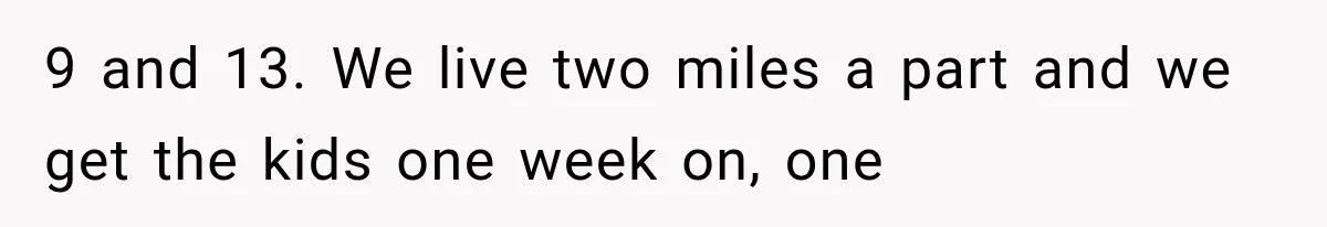 Divorced Dad Found His Ex After a Strange Text, Then Faced Telling Their Sons the Unthinkable 9 and 13. We live two miles a part and we get the kids one week on, one