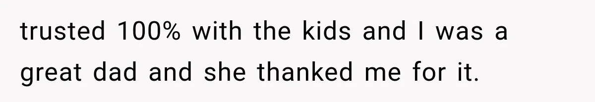 Divorced Dad Found His Ex After a Strange Text, Then Faced Telling Their Sons the Unthinkable trusted 100% with the kids and I was a great dad and she thanked me for it.