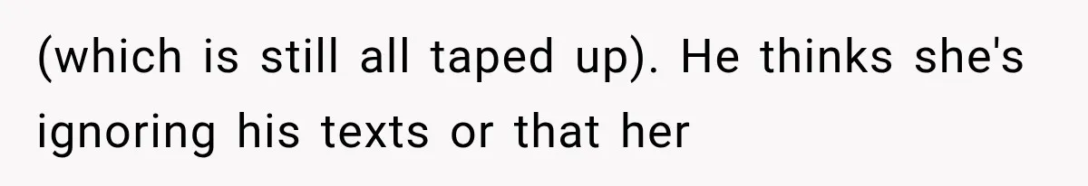 Divorced Dad Found His Ex After a Strange Text, Then Faced Telling Their Sons the Unthinkable (which is still all taped up). He thinks she's ignoring his texts or that her