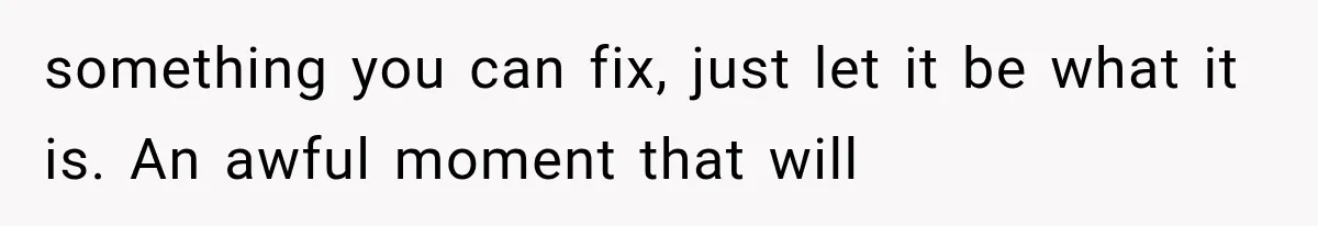 Divorced Dad Found His Ex After a Strange Text, Then Faced Telling Their Sons the Unthinkable something you can fix, just let it be what it is. An awful moment that will