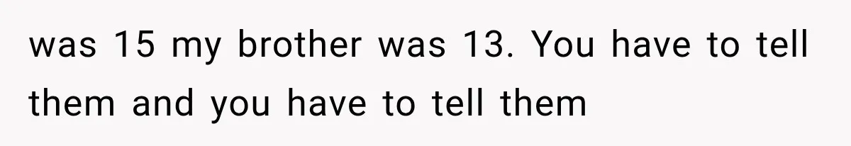 Divorced Dad Found His Ex After a Strange Text, Then Faced Telling Their Sons the Unthinkable was 15 my brother was 13. You have to tell them and you have to tell them