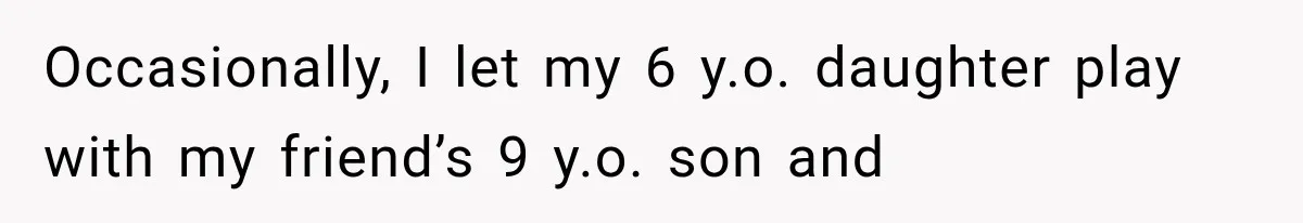 Occasionally, I let my 6 y.o. daughter play with my friend’s 9 y.o. son and