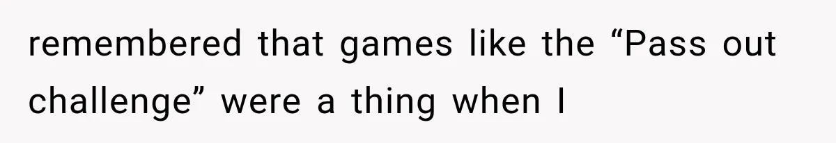 remembered that games like the “Pass out challenge” were a thing when I