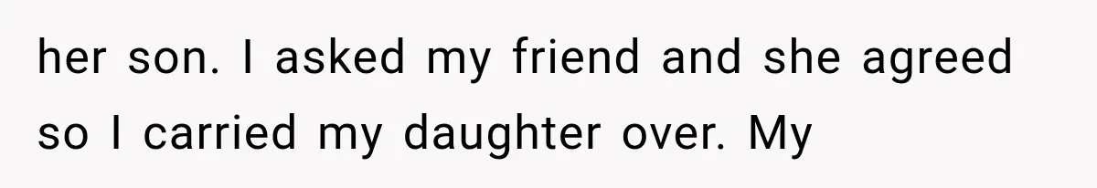 her son. I asked my friend and she agreed so I carried my daughter over. My