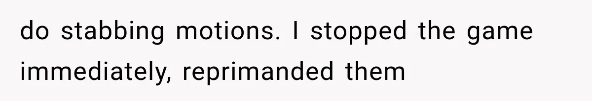 do stabbing motions. I stopped the game immediately, reprimanded them