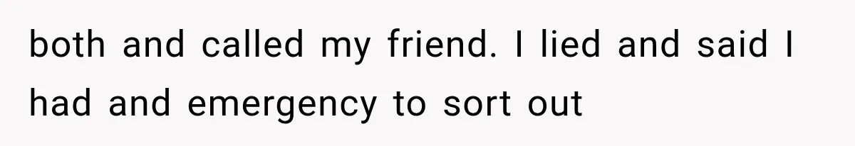 both and called my friend. I lied and said I had and emergency to sort out