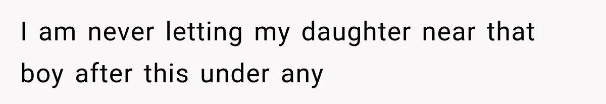 I am never letting my daughter near that boy after this under any