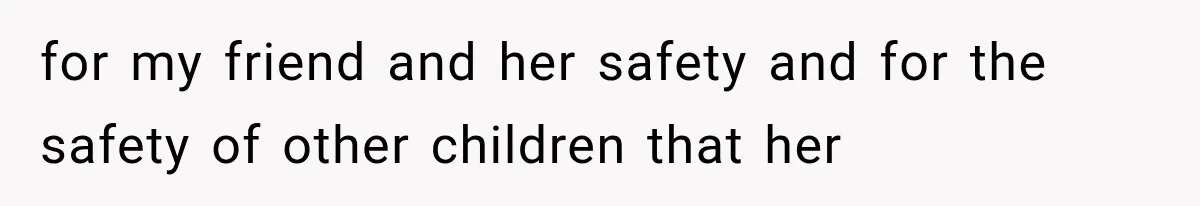 for my friend and her safety and for the safety of other children that her