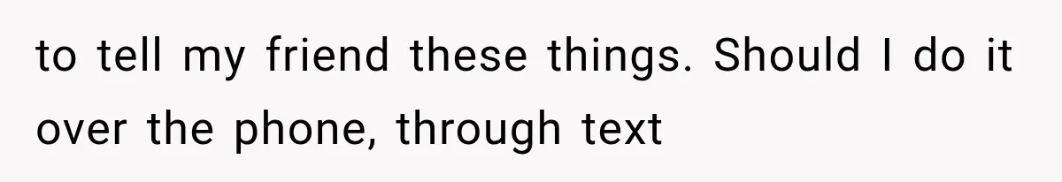 to tell my friend these things. Should I do it over the phone, through text