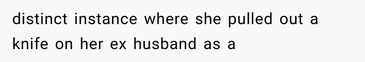 distinct instance where she pulled out a knife on her ex husband as a