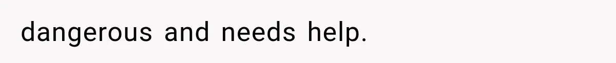 dangerous and needs help.