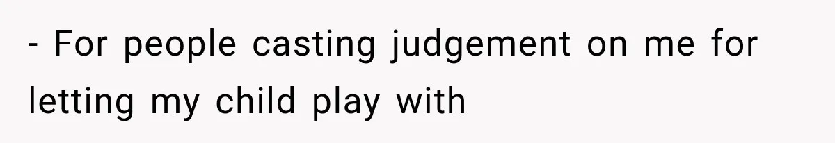 - For people casting judgement on me for letting my child play with