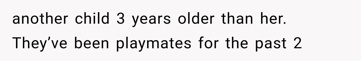 another child 3 years older than her. They’ve been playmates for the past 2