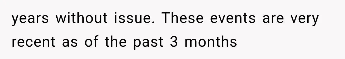 years without issue. These events are very recent as of the past 3 months