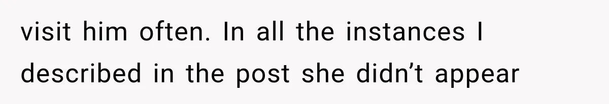 visit him often. In all the instances I described in the post she didn’t appear