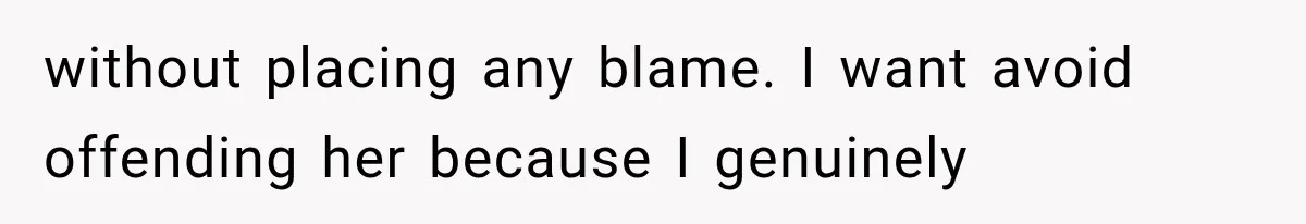 without placing any blame. I want avoid offending her because I genuinely