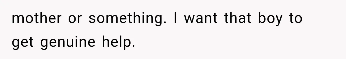 mother or something. I want that boy to get genuine help.
