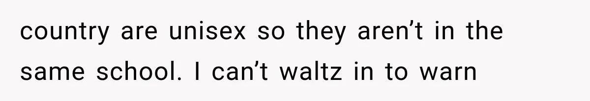 country are unisex so they aren’t in the same school. I can’t waltz in to warn