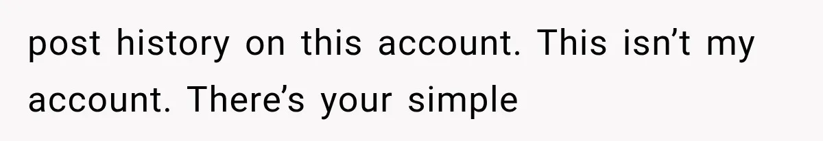 post history on this account. This isn’t my account. There’s your simple
