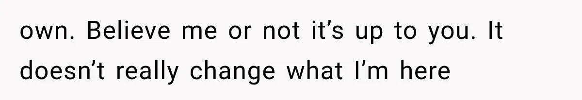 own. Believe me or not it’s up to you. It doesn’t really change what I’m here