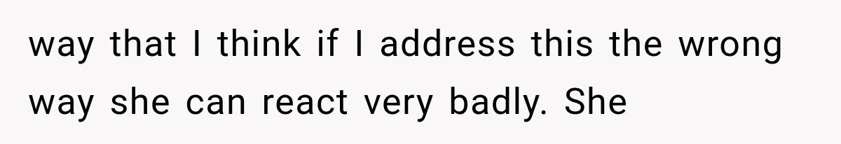 way that I think if I address this the wrong way she can react very badly. She