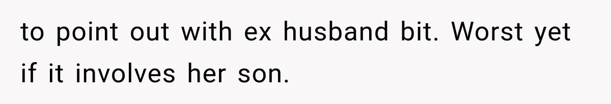 to point out with ex husband bit. Worst yet if it involves her son.