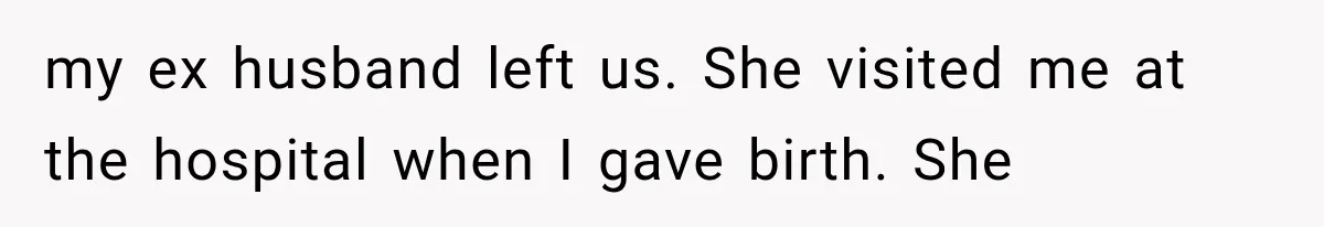 my ex husband left us. She visited me at the hospital when I gave birth. She