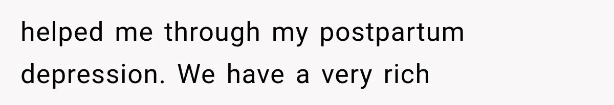 helped me through my postpartum depression. We have a very rich