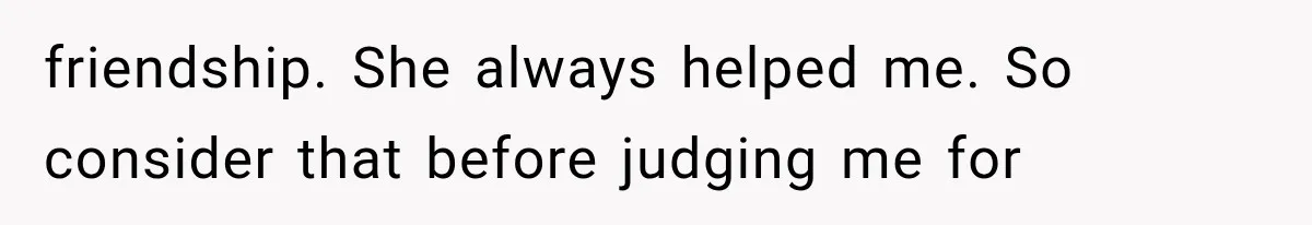 friendship. She always helped me. So consider that before judging me for