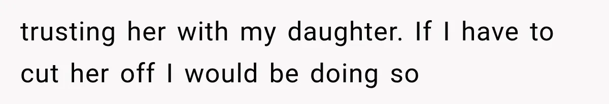 trusting her with my daughter. If I have to cut her off I would be doing so