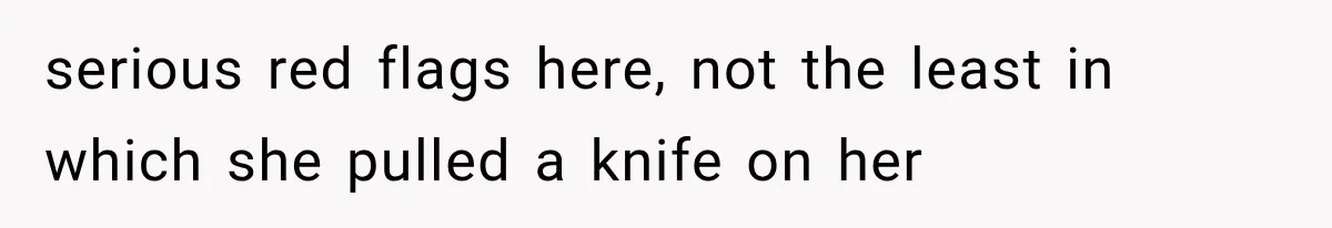 serious red flags here, not the least in which she pulled a knife on her