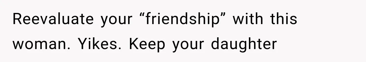 Reevaluate your “friendship” with this woman. Yikes. Keep your daughter