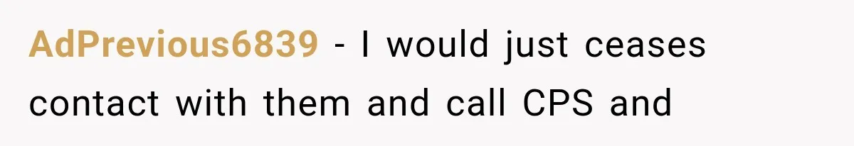 AdPrevious6839 − I would just ceases contact with them and call CPS and