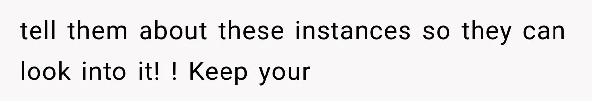 tell them about these instances so they can look into it! ! Keep your