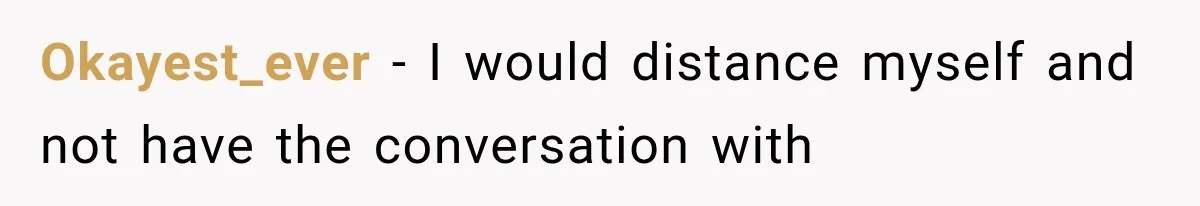 Okayest_ever − I would distance myself and not have the conversation with