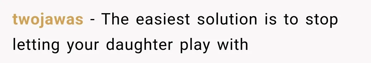 twojawas − The easiest solution is to stop letting your daughter play with