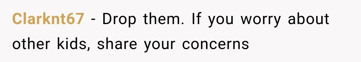 Clarknt67 − Drop them. If you worry about other kids, share your concerns