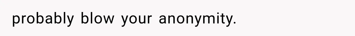 probably blow your anonymity.