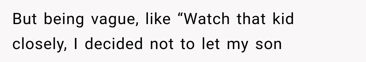 But being vague, like “Watch that kid closely, I decided not to let my son