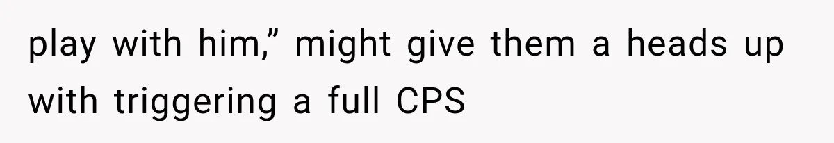 play with him,” might give them a heads up with triggering a full CPS
