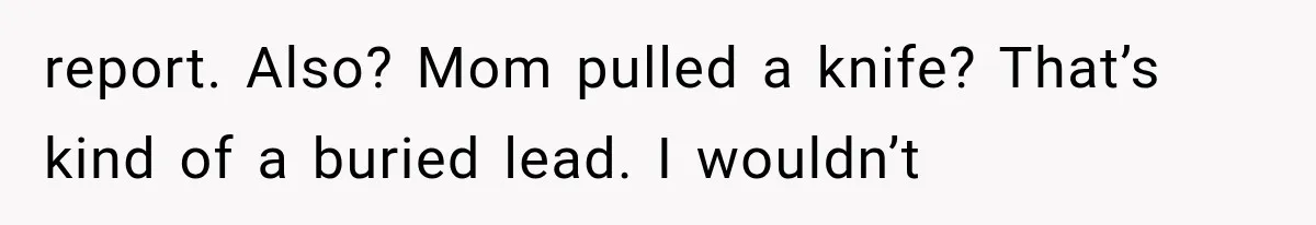 report. Also? Mom pulled a knife? That’s kind of a buried lead. I wouldn’t