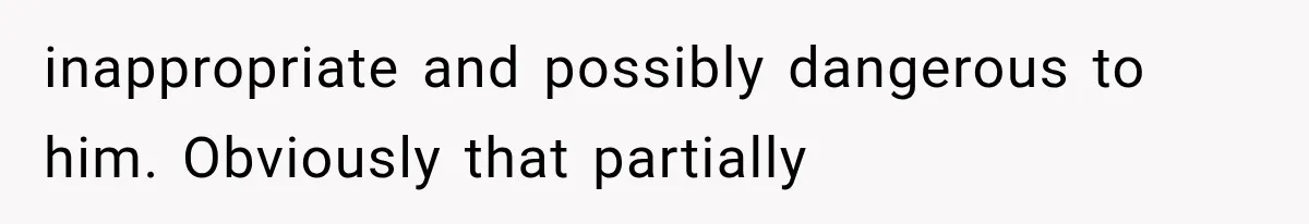 inappropriate and possibly dangerous to him. Obviously that partially