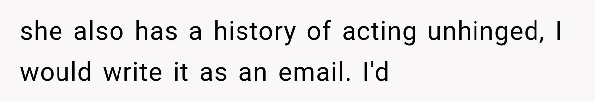 she also has a history of acting unhinged, I would write it as an email. I'd