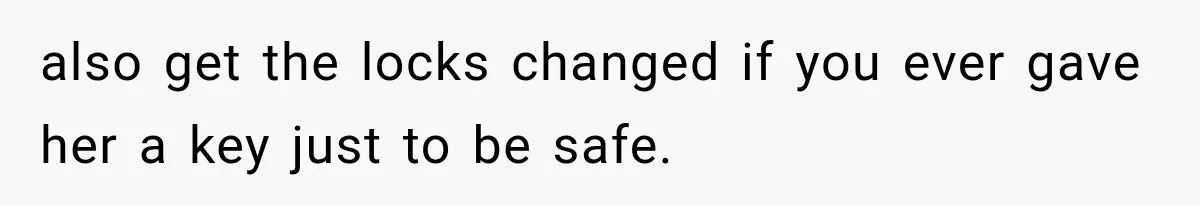also get the locks changed if you ever gave her a key just to be safe.