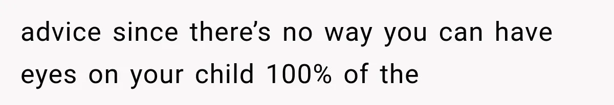 advice since there’s no way you can have eyes on your child 100% of the
